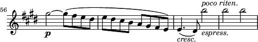 \relative a'' \new Staff \with { \remove "Time_signature_engraver" } {
\key cis \minor \time 2/2
\set Score.tempoHideNote = ##t \tempo 2 = 132
\set Staff.midiInstrument = "violin"
\set Score.currentBarNumber = #56 \bar ""
gis2~\p gis8(fis e dis |
e dis cis b a gis fis e) |
e4.(_\markup { \italic cresc.} dis8) b''2_\markup { \italic espress. }^\markup { \italic "poco riten." } |
b b |
}