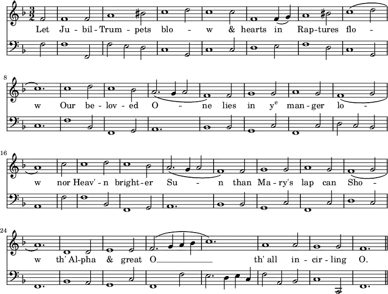<< \new Staff \relative f' {\time 3/2 \key f \major \partial 2
f2 | f1 f2 | a1 bis2 | c1 d2 | c1 c2 | f,1 f4( g) | a1 bis2 |
c1\( d2 | c1.\) | c1 d2 | c1 bes2 | a2.\( g4 a2 | f1\) f2 | g1 g2 |
a1 g2 | f1\( g2 | a1\) \bar "|" c2 | c1 d2 | c1 bes2 |
a2.\( g4 a2 | f1\) f2 | g1 g2 | a1 g2 | f1\( g2 | a1.\) |
d,1 d2 | e1 e2 | f2.( g4 a bes | c1.) | a1 a2 | g1 g2 | f1. \bar "||" }
\addlyrics { Let Ju -- bil -- Trum -- pets blo -- _ w & hearts in Rap -- tures flo -- _ w Our be -- lov -- ed O -- _ _ ne lies in \markup { \concat { y \super e } } man -- ger lo -- _ w nor Heav' -- n bright -- er Su -- _ _ n than Ma -- ry's lap can Sho -- _ w "th' Al" -- pha & great O __ "th' all" in -- cir -- ling O. }
\new Staff \relative f { \clef bass \key f \major \omit Staff.TimeSignature
f2 | f1 f,2 | f' e d | c1 g2 | c1 c2 | d1 e2 | f1 d2 |
c1 g2 | c1. | f1 bes,2 | f1 g2 | a1. | bes1 bes2 | g1 c2 | f,1 c'2 |
d c bes | a1 f'2 | f1 bes,2 | f1 g2 | a1. | bes1 bes2 | g1 c2 |
f,1 c'2 | d1 c2 | f,1. | bes1 a2 | g1 c2 | f,1 f'2 |
e2. d4 e c | f2 a, bes | c1 c,2 | f1. } >>