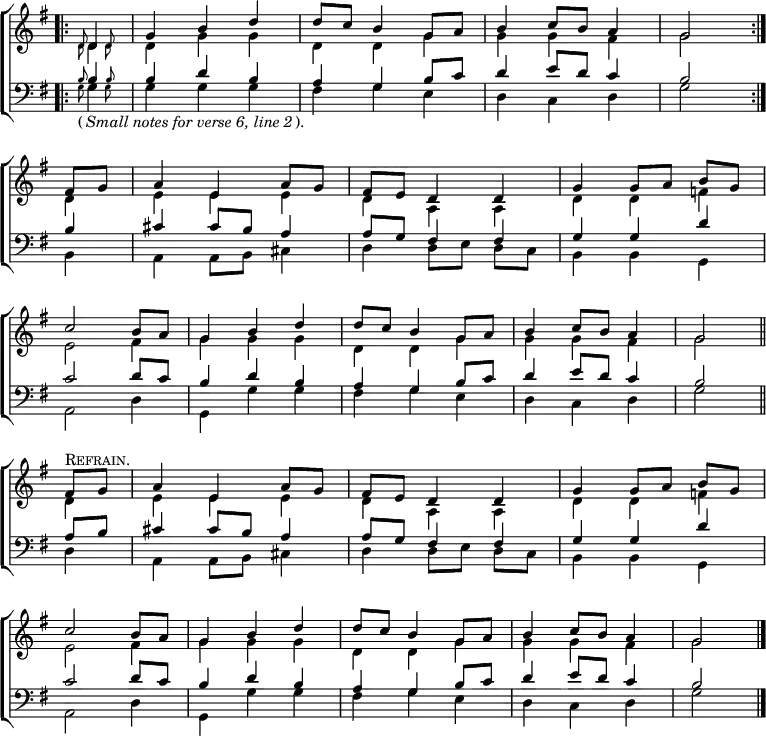 
\new ChoirStaff <<
  \new Staff { \clef treble \time 3/4 \key g \major \partial 4 \set Staff.midiInstrument = "church organ" \omit Staff.TimeSignature \set Score.tempoHideNote = ##t \override Score.BarNumber  #'transparent = ##t 
  \relative c'
  << { \bar".|:" d4 g b d | d8 c b4 g8 a | b4 c8 b a4 | g2 \bar":|." \break
     fis8 g | a4 e a8 g | fis e d4 d | g g8[ a] b[ g] | \break
     c2 b8 a | g4 b d | d8 c b4 g8 a | b4 c8 b a4 g2 \bar"||" \break
     fis8^\markup \smallCaps Refrain. g | a4 e a8 g | fis e d4 d | g g8[ a] b[ g] | \break
     c2 b8 a | g4 b d | d8 c b4 g8 a | b4 c8 b a4 | g2 \bar"|." } \\
  { d4 | d g g | d d g | g g fis | g2
  d4 | e e e | d a a | d d f |
  e2 fis4 | g g g | d d g | g g fis | g2
  d4 | e e e | d a a | d d f |
  e2 fis4 | g g g | d d g | g g fis | g2 } \\
  \autoBeamOff \magnifyMusic 0.63 { \override NoteColumn.force-hshift = #-1 d8 \override NoteColumn.force-hshift = #0.1 d } \\
  \autoBeamOff \magnifyMusic 0.63 { d8 d } >>
  } 
\new Staff { \clef bass \key g \major \set Staff.midiInstrument = "church organ" \omit Staff.TimeSignature
  \relative c'
  << { b4  | b d b | a g b8 c | d4 e8 d c4 | b2
     b4 | cis cis8 b a4 | a8 g fis4 fis | g g d' |
     c2 d8 c | b4 d b | a g b8 c | d4 e8 d c4 | b2
     a8 b | cis4 cis8 b a4 | a8 g fis4 fis | g g d' |
     c2 d8 c | b4 d b | a g b8 c | d4 e8 d c4 | b2 } \\
  { g4 | g g g | fis g e | d c d | g2
  b,4 | a a8 b cis4 | d d8[ e] d[ c] | b4 b g |
  a2 d4 | g, g' g | fis g e | d c d | g2
  d4 | a a8 b cis4 | d d8[ e] d[ c] | b4 b g |
  a2 d4 | g, g' g | fis g e | d c d | g2 } \\
  \autoBeamOff \magnifyMusic 0.63 { \override NoteColumn.force-hshift = #-1 b8 \override NoteColumn.force-hshift = #0.1 b } \\
  \autoBeamOff \magnifyMusic 0.63 { g8_\markup {\normalsize {(\italic "Small notes for verse 6, line 2").}} g } >>
  } 
>>
\layout { indent = #0 }
\midi { \tempo 4 = 96 }
