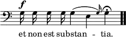 \relative c { << \new Voice = "a" { \override Score.TimeSignature #'stencil = ##f \time 4/4 \clef bass \autoBeamOff g'16^\f g g g g4( \afterGrace e { g16) }  g4\fermata \bar ".." } \new Lyrics \lyricmode { \set associatedVoice = #"a" et16 non est sub -- stan2 -- tia.4 } >> }