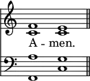 <<
\new Staff { \clef treble \time 4/2 \key c \major \set Staff.midiInstrument = "church organ" \omit Staff.TimeSignature
\relative c' { << { f1 e \bar"||" } \\ { c c } >> } }
\new Lyrics \lyricmode { A -- men. }
\new Staff { \clef bass \key c \major \set Staff.midiInstrument = "church organ" \omit Staff.TimeSignature
\relative c' { << { a1 g } \\ { f, c' } >> } }
>>
\layout { indent = #0 }
\midi { \tempo 2 = 46 }