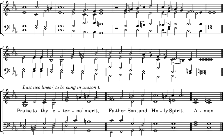 \new ChoirStaff <<
\new Staff \with { \consists "Merge_rests_engraver"} { \clef treble \time 4/2 \key c \minor \set Staff.midiInstrument = "church organ" \omit Staff.TimeSignature \set Score.tempoHideNote = ##t \override Score.BarNumber #'transparent = ##t \override Staff.NoteHead.style = #'altdefault
\relative c''
<< { c1 c2. b4 | c1. g2 | g2. f4 g1 \bar"||"
r2 g4( a) bes( c) d2 | c4( bes) aes!( g) f2. es4 | es1 \bar"||" \break
es2 4 4 | f2 f g a | bes \breathe \bar"||"
bes c bes | aes4( g) f( es) d2. c4 | c \breve \bar"||" \break
^\markup {\italic"Last two lines" (\italic"to be sung in unison").}
c2 d es f | g2. a4 b g2. \bar"||"
a2 a b c | c2. b4 c c2. \bar"||" f,1 e \bar"|." } \\
{ es1 c2 f | es1. d2 | c2. c4 d1 | r2 es es d | es4( f) es2 es d | es1
es2 4 4 | bes2 2 es es | d es es d | es c c( b4) c | c \breve
g1 c2 bes | es1 d | f d2 f | d1 e | c c } >>
}
\addlyrics { _ _ _ _ _ _ _ _ _ _ _ _ _ _ _ _ _ _ _ _
_ _ _ _ _ _ _ _ _ _ _ _ _ _ _ _ _ _ _ _ _
Praise to thy e -- ter -- nal me -- rit,
Fa -- ther, Son, and Ho -- ly Spi -- rit.
A -- men. }
\new Staff \with { \consists "Merge_rests_engraver"} { \clef bass \key c \minor \set Staff.midiInstrument = "church organ" \omit Staff.TimeSignature \override Staff.NoteHead.style = #'altdefault
\relative c'
<< { g1 2 f | g1. 2 | c2. c4 b1 | r2 g g4( a) bes2 | aes!4( f) bes2 2. 4 | g1
g2 4 4 | f2 f es es | f bes aes f | es aes d,2. e4 | e \breve
es!2 d g f | bes c b1 | c2 c g f | g1 g | aes g } \\
{ c,1 es2 d | c1. bes2 | aes2. 4 g1 | r2 c c bes | c4( d) es2 bes2. 4 | es1
es2 4 4 | d2 d c c | bes g aes bes | c f, g2. c4 | c \breve
c2 b c d | es c g1 | f2 f g aes! | g1 c | f c } >>
}
>>
\layout { indent = #0 }
\midi { \tempo 2 = 58 }