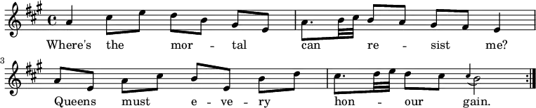 { \time 4/4 \key a \major \autoBeamOff \relative a' { \repeat volta 2 { a4 cis8[ e] d[ b] gis[ e] | a8.[ b32 cis] b8[ a] gis[ fis] e4 | a8[ e] a[ cis] b[ e,] b'[ d] | cis8.[ d32 e] d8[ cis] \appoggiatura cis4 b2 } } \addlyrics { Where's the _ mor -- _ tal _ can _ _ re -- _ sist _ me? Queens _ must _ e -- ve -- ry _ hon -- _ _ our _ gain. } }