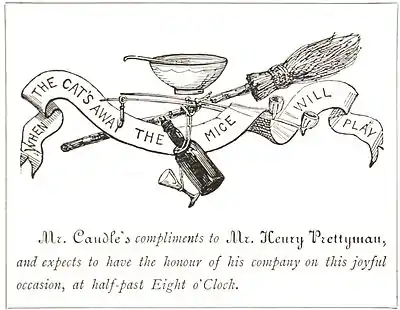 When the Cat's away the mice will play. Mr. Caudle's compliments to Mr. Henry Prettyman, and expects to have the honour of his company on this joyful occasion, at half-past Eight o'clock.