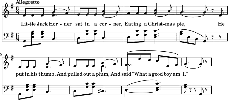\relative c'' {
<<
\new Staff {
\time 6/8 \tempo Allegretto
\key g \major
<< { d,8 d d g4( fis8) } \\ { s4. d4. } >>
e8 e e <e a>4(\cresc g8)
fis fis fis <fis b>4( a8)
g4.( g8) r d
<< { d8 d d g4( fis8) } \\ { s4. d4. } >>
<< { e8 e e a4( g8) } \\ { s4. e4. } >>
<< { fis8\( e' d c e, fis\) } \\ { fis2. } >>
g4.( g8) r
\bar "|."
}
\new Lyrics \lyricmode {
Lit8 -- tle8 Jack8 Hor4 -- ner8
sat8 in8 a8 cor4 -- ner,8
Eat8 -- ing8 a8 Christ4 -- mas8 pie,2 \skip8
He8 put8 in8 his8 thumb,4 And8
pulled8 out8 a8 plum,4 And8
said8 "\"What"8 a8 good8 boy8 am8 "I.\""2.
}
\new Staff {
\clef bass
\key g \major
g,,8 <d' g b> q b4.
c8 <g' c> q c,4.
d8 <fis c'> q <d fis c'>4.
<g b>8\( d b g\) r r
g <d' g b> q b4.
c8 <g' c> q cis,4.
\tieDown d4.( ~ <d fis c'>)
<g b>8 r r g, r
}
>>
}