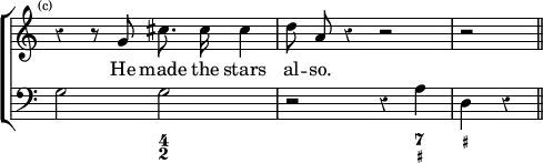 \new ChoirStaff << \override Score.Rest #'style = #'classical \override Score.TimeSignature #'stencil = ##f
\new Staff \relative g' { \time 4/4 \mark \markup \tiny "(c)" \autoBeamOff
r4 r8 g cis8. cis16 cis4 | d8 a r4 r2 | r \bar "||" }
\addlyrics { He made the stars al -- so. }
\new Staff { \clef bass g2 g r r4 a d r }
\figures { < _ >2 < 4 2 > < _ >2. < 7 _+>4 < _+ > } >>
