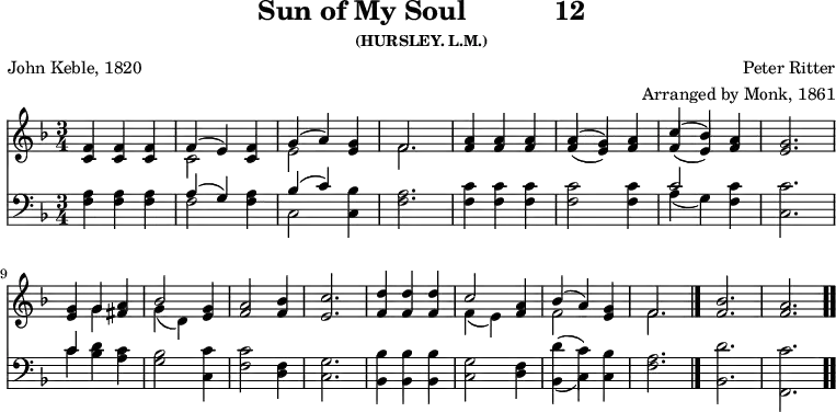 \version "2.16.2" 
\header { tagline = ##f title = \markup { "Sun of My Soul" "          " "12" } subsubtitle = "(HURSLEY. L.M.)" composer = "Peter Ritter" arranger = "Arranged by Monk, 1861" poet = "John Keble, 1820" }
\score { << << \new Staff \with {midiInstrument = #"church organ"} { \key f \major \time 3/4 \relative f' {
  <f c>4 q q | << { f( e) } \\ { c2 } >> q4 |
  << { g'( a) } \\ { e2 } >> <g e>4 | << { f2. } \\ { f } >>
  <a f>4 q q | << { a( g) } \\ { \stemUp f( e) } >> <a f> |
  << { c( bes) } \\ { \stemUp f( e) } >> <a f> | <g e>2. | \break
  q4 << { g } \\ { g } >> <a fis> | << { bes2 } \\ { g4( d) } >> <g e>
  <a f>2 <bes f>4 | <c e,>2. |
  <d f,>4 q q | << { c2 } \\ { f,4( e) } >> <a f> |
  << { bes( a) } \\ { f2 } >> <g e>4 | << { f2. } \\ { f } >> \bar "|."
  <f bes> | <f a> \bar ".." } }
\new Staff \with {midiInstrument = #"church organ"} { \clef bass \key f \major \relative f {
  <f a>4 q q | << { a( g) } \\ { f2 } >> <f a>4 |
  << { bes( c) } \\ { c,2 } >> <c bes'>4 | <f a>2. |
  <f c'>4 q q | q2 q4 |
  << { c'2 } \\ { a4( g) } >> <f c'>4 | <c c'>2. |
  << { c'4 } \\ { c } >> <bes d> <a c> | <g bes>2 <c, c'>4 |
  <f c'>2 <d f>4 | <c g'>2. |
  <bes bes'>4 q q | <c g'>2 <d f>4 |
  << {  \override Voice.Stem.length = #10.0 \stemDown d'( c) \revert Voice.Stem.length } \\ { bes,( c) } >> <c bes'> | <f a>2. |
  <bes, d'> | <f c''> } }>> >>
\layout { indent = #0 }
\midi { \tempo 4 = 96 } }
