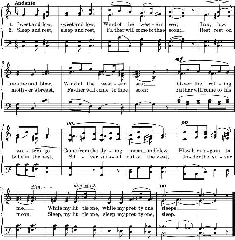 \new PianoStaff <<
\new Staff { \time 6/8 \key c \major \tempo "Andante" <<
\new Voice = "melody" { \relative e' { \stemUp
e4 e8 <a dis,>4. |
<g e>4 q8 <c f,>4. |
c8^\( b a\) g8.^\( g16\) fis8 | <a d,>4.^( ~ <g d>4) r8 |
e4.^\< <a dis,>4\>^\( q8\!\) |
<g e>4 e8 <a fis>4. |
d8 b c a8.\( a16\) b8 |
<a fis c>4.( <g b,>4) r8 |
g8^\mf^\( b a g a g\) |
g8\( c\) a\> g4. |
<g b,>8^\pp^\( <b d,!> <a c,> <g b,> <b d,> <a c,>\) |
g^\( <c e,> fis, <g e>4.\) |
<c c,>8^\pp <c e,> <c a e> <c gis e>4^\( <b g d!>8\) |
<a f>4.( <aes ees>)^\dim |
<g e!>4\! q8 <g d>8.^\(^\markup { \italic "dim. et rit." } a!16 g8\) |
<g c,>4 q8 <g f>8.^\( a16 q8\) |
c2.^\pp ^~ | c4. ^~ c4 r8 \bar "|." } }
\new Voice = "two" { \relative e' { \stemDown
s2.*2 | e4. d | s2. |
e4. s | s2. | g4. <g e>4 <fis d>8 | s2. |
f4. f | e4 dis8 e4. | f f |
c4_( dis8) s4. | s2.*2 |
s2.*2 | e4._( f)_( | e) _~ e4 } } >> }
\new Lyrics \lyricsto "melody" { \set stanza = "1. " Sweet and low, sweet and low, Wind of the west -- _ ern sea; __ Low, low, __ _ breathe and blow, Wind of the west -- _ ern sea; __ O -- ver the roll -- _ ing wa -- _ ters go Come from the dy -- _ ing moon __ _ and blow, Blow him a -- gain to me, __ While my lit -- tle one, while my pret -- ty one sleeps. __ }
\new Lyrics \lyricsto "melody" { \set stanza = "2. " Sleep and rest, sleep and rest, Fa -- ther will come to thee soon; __ Rest, rest on moth -- er's breast, Fa -- ther will come to thee soon; Fa -- ther will come to his babe in the nest, Sil -- _ ver sails -- _ all out of the west, Un -- der the sil -- ver moon, __ Sleep, my lit -- tle one, sleep my pret -- ty one, sleep. __ }
\new Staff { \clef bass \key c \major
<c g>4 q8 <c fis>4. | <c g>4 q8 <c a>4. |
<c g>8 d'( c) <d b>4 <d a>8 | <g ~ c>4.( <g b>4) r8 |
<c g>4. <c fis> | <c g>4 c8 <c' d'>4. |
b8( g e) c4( d8) | g4. ~ g4 r8 |
<b d'>8\( <g b> <a c'> <b d'> <g b> <b d'>\) |
c' <e c'> <fis c'> <g c>4. |
<g, g>4 r8 q4 r8 |
<c e>8 g <c a> <c g>4. |
<a, a>8( a, c) e4 e8 |
<f c'>4. <fis c'> |
<g c'>4 q8 <f! b>4 q8 | e4 ees8 <d b>4 <des bes>8 |
<< { bes4.( a4 aes8) | g4. ~ g4 } \\
{ c2. ~ c4. ~ c4 } >> r8 }
>>