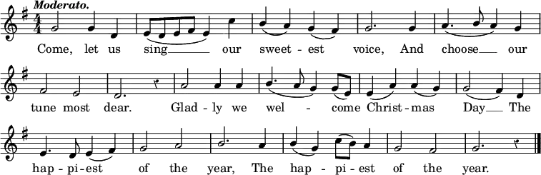 <<
\relative c'' {\key g \major \numericTimeSignature \time 4/4 \override Score.BarNumber #'break-visibility = #'#(#f #f #f) \override Staff.Rest #'style = #'classical
\tempo \markup { \italic Moderato. } g2 g4 d | e8(d e fis e4) c' | \stemUp b(a) g(fis) | g2. g4 | a4.(\stemUp b8 a4) g \break
fis2 e | d2. r4 | a'2 a4 a | \stemUp b4.(a8 g4) g8(e) | e4(a) a(g) | g2(fis4) d \break
e4. d8 e4(fis) | g2 a | b2. a4 | \stemUp b(g) \stemNeutral c8(b) a4 | g2 fis | g2. r4 \bar "|."}
\addlyrics {
Come, let us | sing __ our | sweet -- est | voice, And | choose __ our | tune most dear. | Glad -- ly we | wel -- -- come4 | Christ -- mas | Day __ The | hap -- pi -- est | of the | year, The | hap -- pi -- est | of the | year.
}
>>