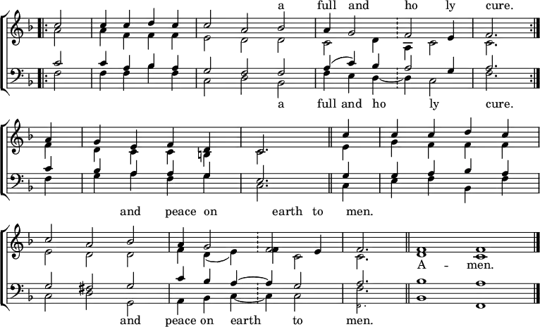 \new ChoirStaff <<
\new Staff = "treble" { \clef treble \time 4/4 \partial 2 \key f \major \set Staff.midiInstrument = "church organ" \omit Staff.TimeSignature \set Score.tempoHideNote = ##t \override Score.BarNumber #'transparent = ##t
\relative c''
<< { \bar".|:" c2 | c4 c d c | \time 6/4 c2 a bes | a4 g2 \bar"!" f e4 \time 4/4 f2. \bar":|." \break
a4 | g e f d | c2. \bar"||" c'4 | c c d c \break
\time 6/4 c2 a bes | a4 g2 \bar"!" f e4 | \time 3/4 f2. \bar"||" \time 4/2 f1 f \bar"|."}
\\
{ a2 | a4 f f f | e2 d d | c d4 a c2 | c2.
f4 | d c c b | c2. e4 | g f f f |
e2 d d | f4 d( e) f c2 | c2. | d1 c } >>
}
\addlyrics \with { alignAboveContext = "treble" } {
_ _ _ _ _ _ _ a full and _ ho _ -- ly cure.
_ _ _ _ _ _ _ _ _ _ _ _ _ and peace on _ earth _ to men. }
\addlyrics {
_ _ _ _ _ _ _ _ _ _ _ _ _ _ _
_ _ _ _ _ _ _ _ _ _ _ _ _ _ _ _ _ _ _ _ _ A -- men. }
\new Staff ="bass" { \clef bass \partial 2 \key f \major \set Staff.midiInstrument = "church organ" \omit Staff.TimeSignature
\relative c'
<< { c2 | c4 a bes a | g2 f f | a4( c) bes a2 g4 | a2.
c4 | bes a a g | e2. g4 | g a bes a |
g2 fis g | c4 bes a ~ a g2 | a2. | bes1 a } \\
{ f2 | f4 f bes f | c2 d bes | f'4 e d ~ d c2 | f2.
f4 | g a f g | c,2. c4 | e f bes, f' |
c2 d g, | a4 bes c ~ c c2 |
<<
\new Voice = "alternative" \magnifyMusic 0.63 {
\voiceOne {
\stemDown f,2.
}
}
{
\voiceTwo {
f'2.
}
\oneVoice
} >>
bes,1 f } >>
}
\addlyrics {
_ _ _ _ _ _ _ a full and ho _ -- ly _ cure.
_ _ _ _ _ _ _ _ _ _ _ _ _ and peace on earth _ to men. }
>>
\layout { indent = #0 }
\midi { \tempo 4 = 100 }